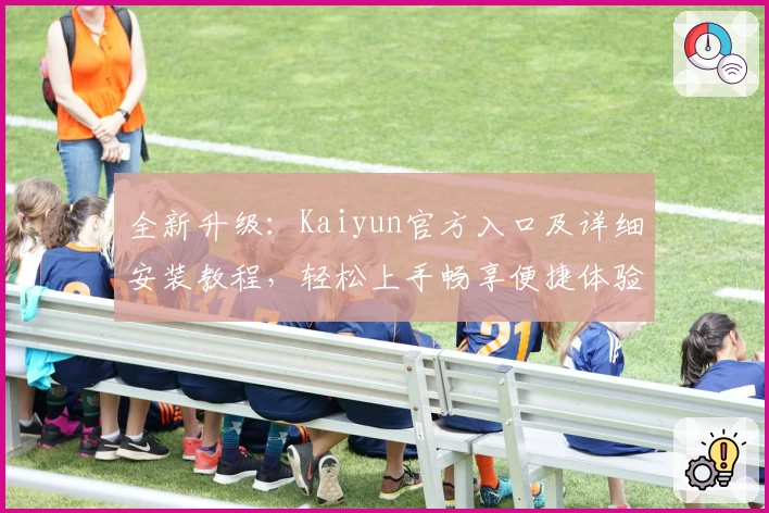 全新升级：Kaiyun官方入口及详细安装教程，轻松上手畅享便捷体验