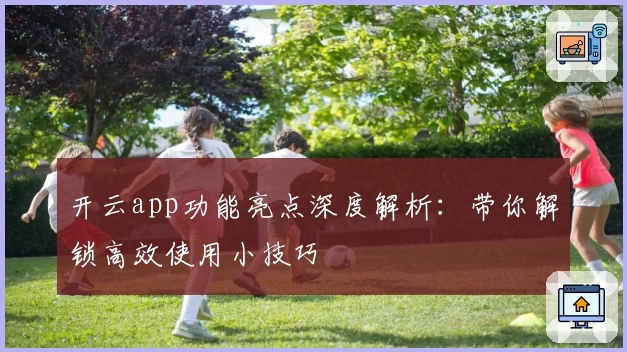 开云app功能亮点深度解析：带你解锁高效使用小技巧