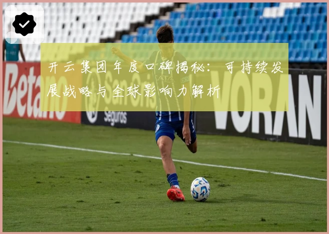 开云集团年度口碑揭秘：可持续发展战略与全球影响力解析