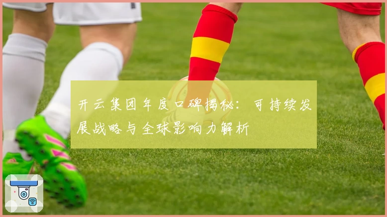 开云集团年度口碑揭秘：可持续发展战略与全球影响力解析