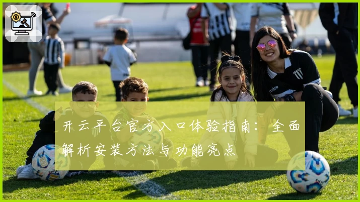 开云平台官方入口体验指南：全面解析安装方法与功能亮点