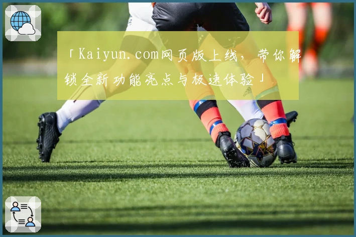 「Kaiyun.com网页版上线，带你解锁全新功能亮点与极速体验」