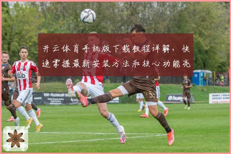 开云体育手机版下载教程详解，快速掌握最新安装方法和核心功能亮点