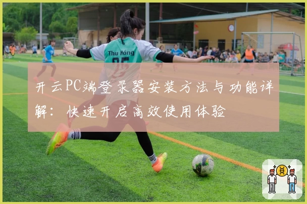 开云PC端登录器安装方法与功能详解：快速开启高效使用体验