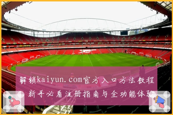 解锁kaiyun.com官方入口方法教程，新手必看注册指南与全功能体验