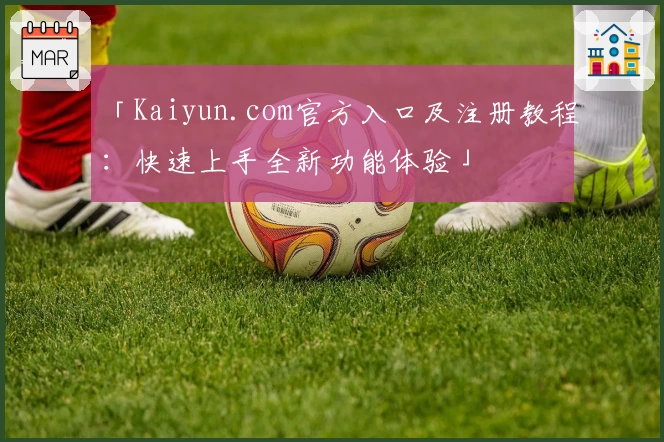 「Kaiyun.com官方入口及注册教程：快速上手全新功能体验」