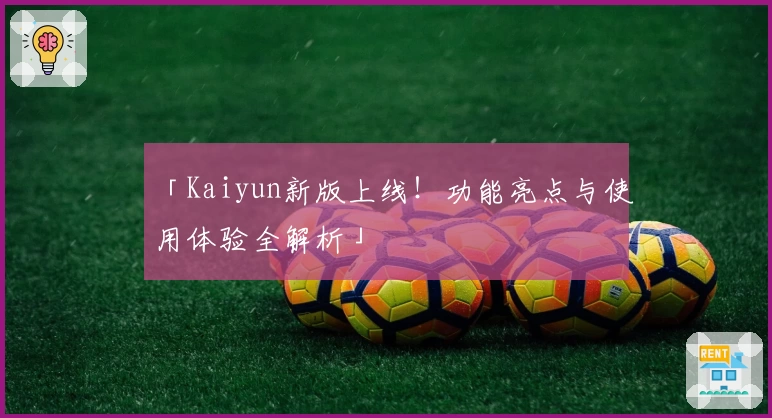 「Kaiyun新版上线！功能亮点与使用体验全解析」