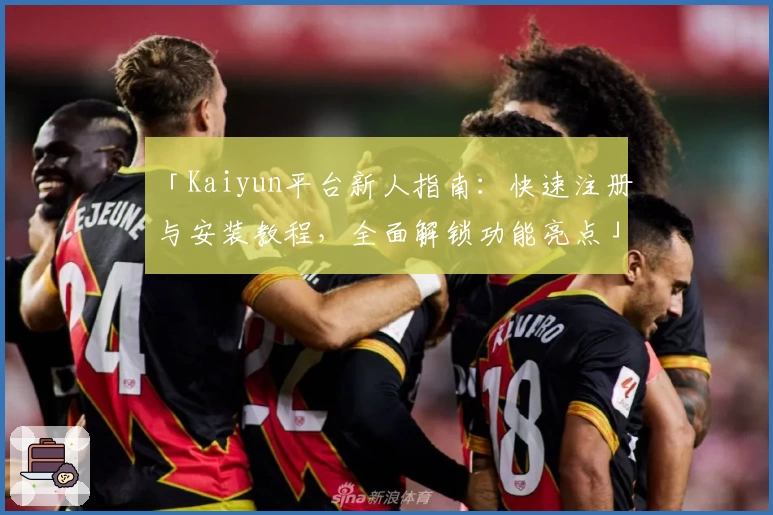 「Kaiyun平台新人指南：快速注册与安装教程，全面解锁功能亮点」