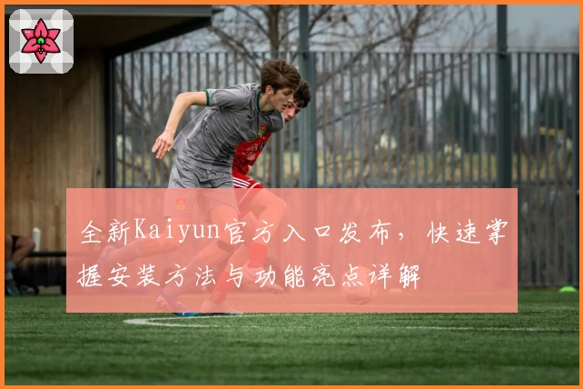 全新Kaiyun官方入口发布，快速掌握安装方法与功能亮点详解