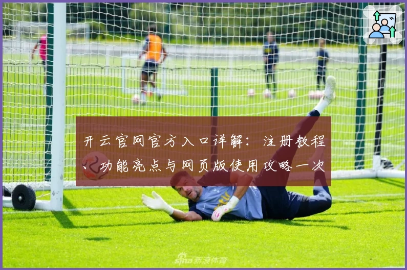 开云官网官方入口详解：注册教程、功能亮点与网页版使用攻略一次了解