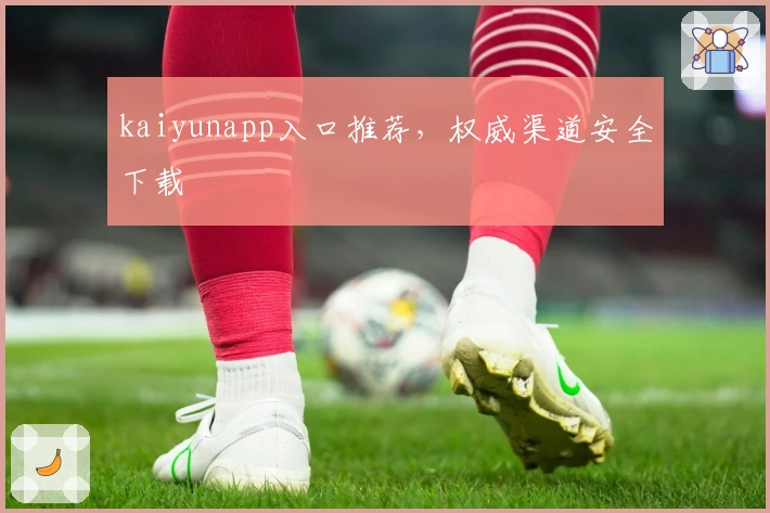 kaiyunapp入口推荐，权威渠道安全下载