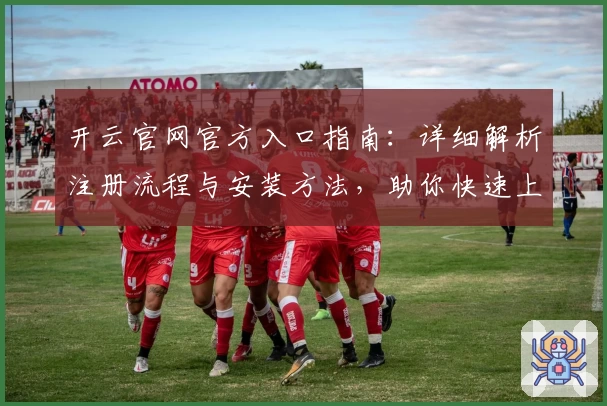 开云官网官方入口指南：详细解析注册流程与安装方法，助你快速上手尽享全新体验
