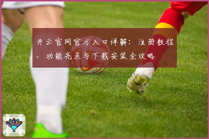 开云官网官方入口详解：注册教程、功能亮点与下载安装全攻略
