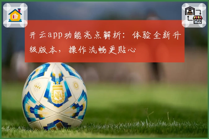 开云app功能亮点解析：体验全新升级版本，操作流畅更贴心