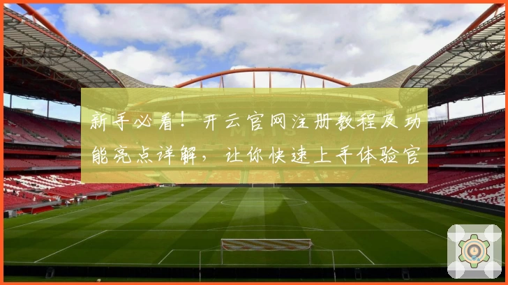 新手必看！开云官网注册教程及功能亮点详解，让你快速上手体验官方服务