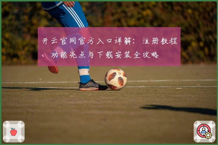 开云官网官方入口详解：注册教程、功能亮点与下载安装全攻略
