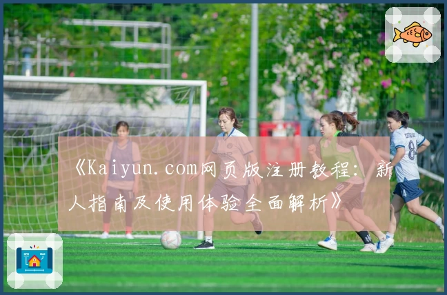 《Kaiyun.com网页版注册教程：新人指南及使用体验全面解析》