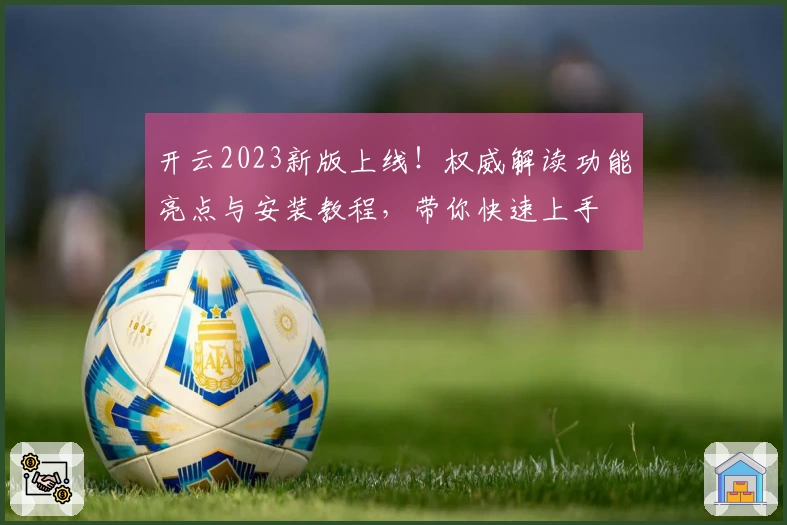 开云2023新版上线！权威解读功能亮点与安装教程，带你快速上手