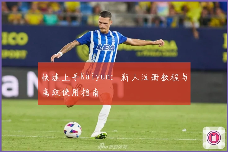 快速上手Kaiyun：新人注册教程与高效使用指南