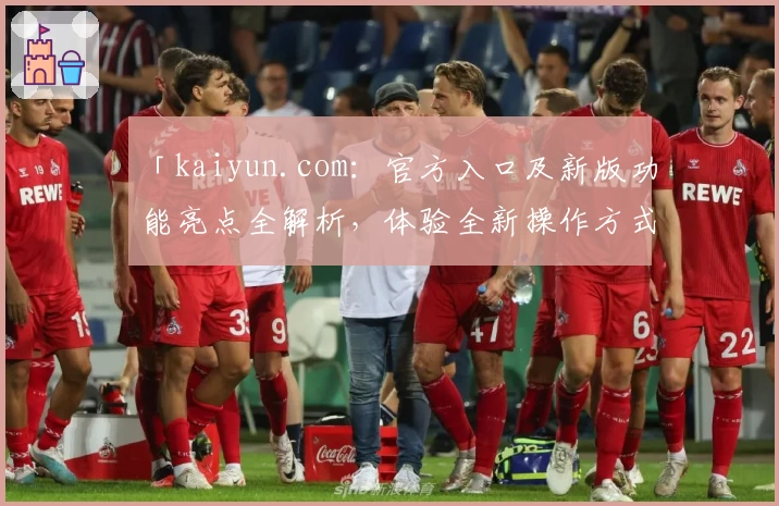 「kaiyun.com：官方入口及新版功能亮点全解析，体验全新操作方式」
