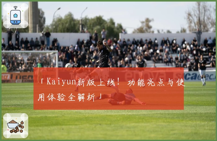 「Kaiyun新版上线！功能亮点与使用体验全解析」
