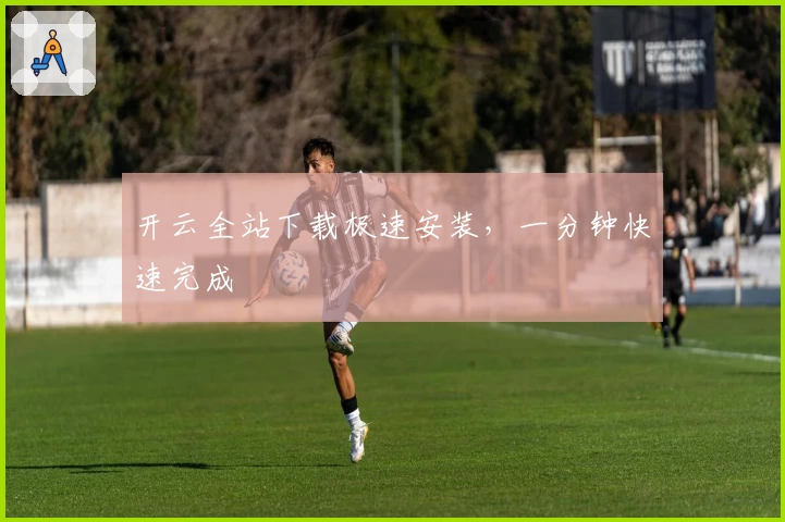 开云全站下载极速安装，一分钟快速完成