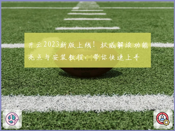开云2023新版上线！权威解读功能亮点与安装教程，带你快速上手