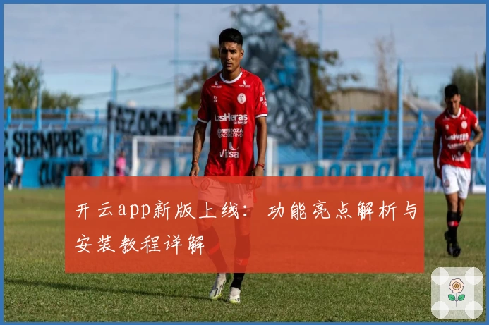 开云app新版上线：功能亮点解析与安装教程详解