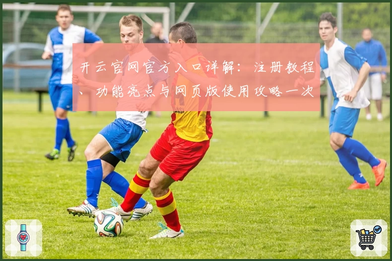 开云官网官方入口详解：注册教程、功能亮点与网页版使用攻略一次了解