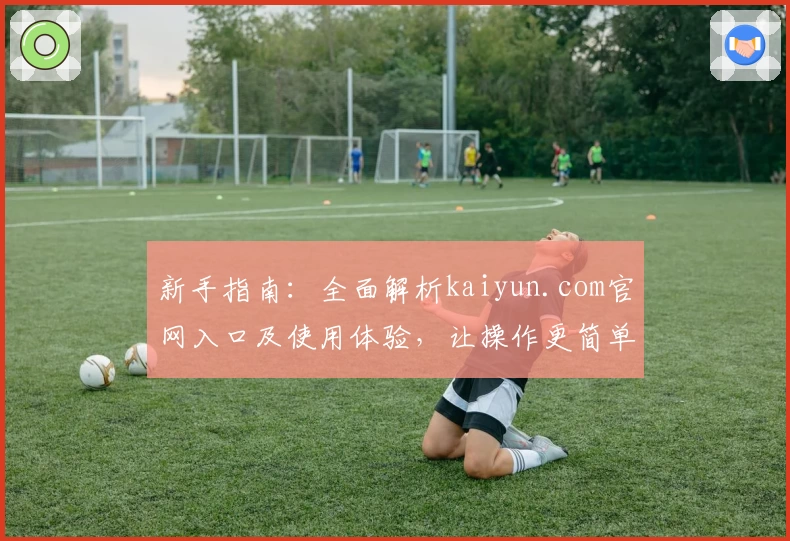 新手指南：全面解析kaiyun.com官网入口及使用体验，让操作更简单！