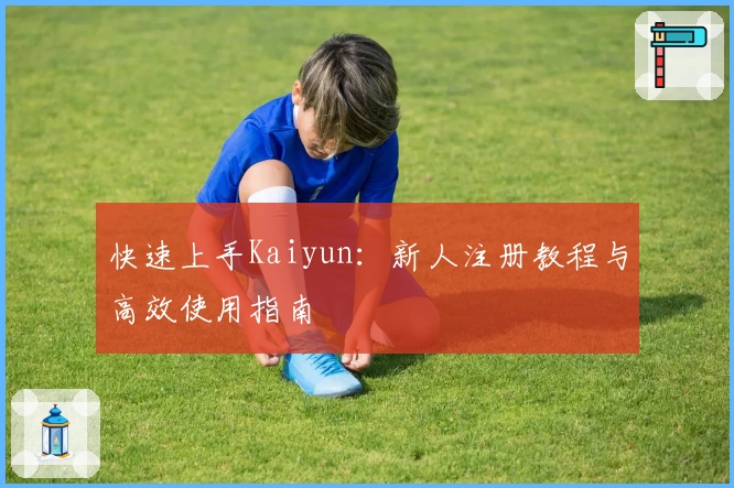 快速上手Kaiyun：新人注册教程与高效使用指南