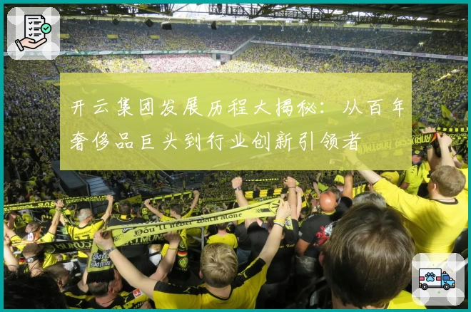 开云集团发展历程大揭秘：从百年奢侈品巨头到行业创新引领者