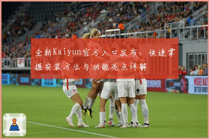 全新Kaiyun官方入口发布，快速掌握安装方法与功能亮点详解