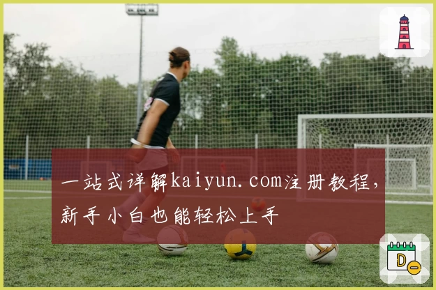 一站式详解kaiyun.com注册教程，新手小白也能轻松上手