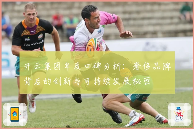 开云集团年度口碑分析：奢侈品牌背后的创新与可持续发展秘密