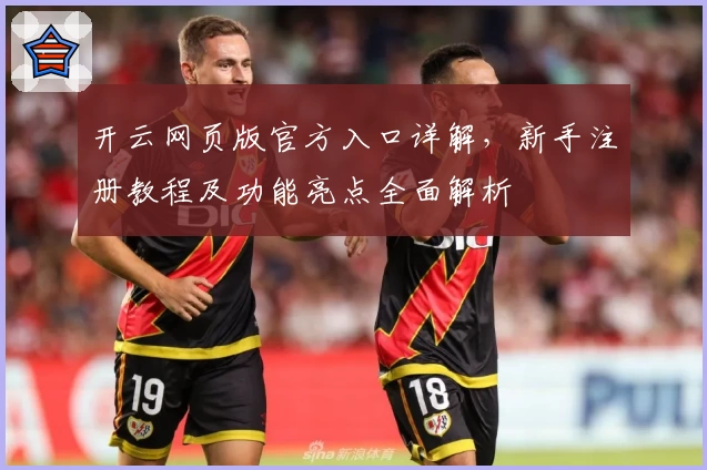 开云网页版官方入口详解，新手注册教程及功能亮点全面解析