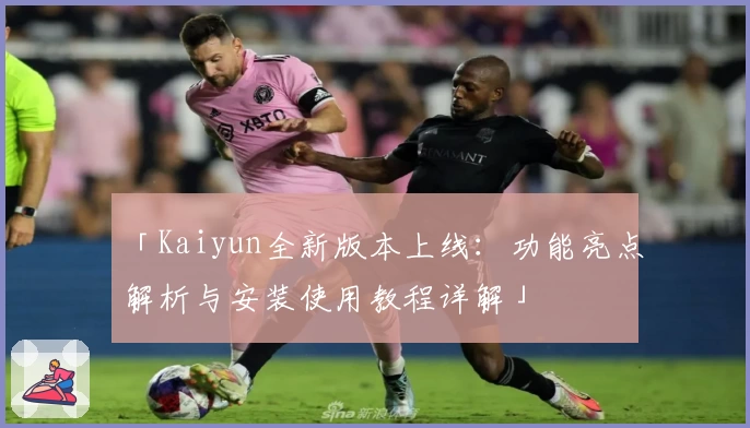 「Kaiyun全新版本上线：功能亮点解析与安装使用教程详解」