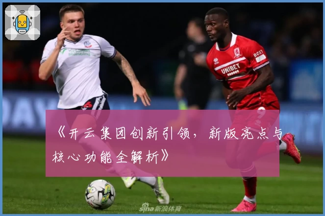 《开云集团创新引领，新版亮点与核心功能全解析》