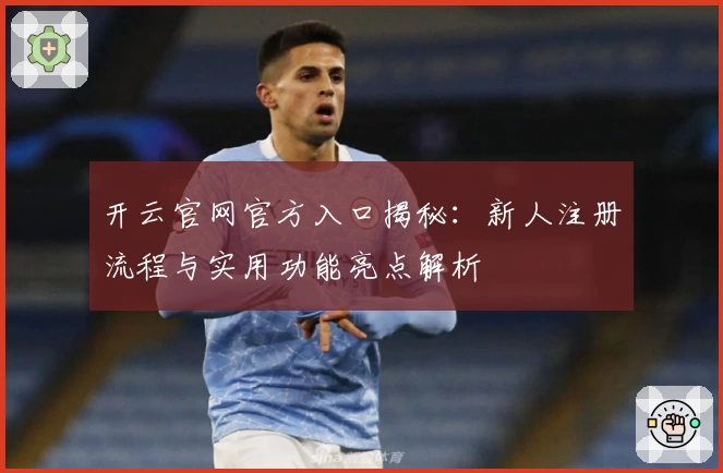 开云官网官方入口揭秘：新人注册流程与实用功能亮点解析