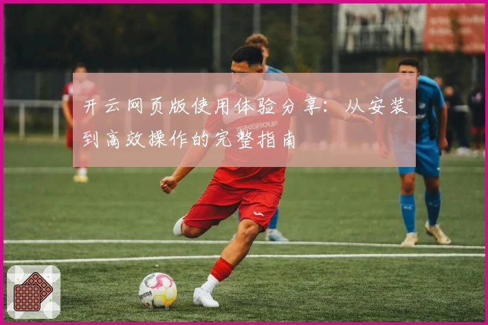 开云网页版使用体验分享：从安装到高效操作的完整指南