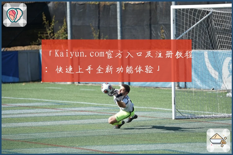 「Kaiyun.com官方入口及注册教程：快速上手全新功能体验」