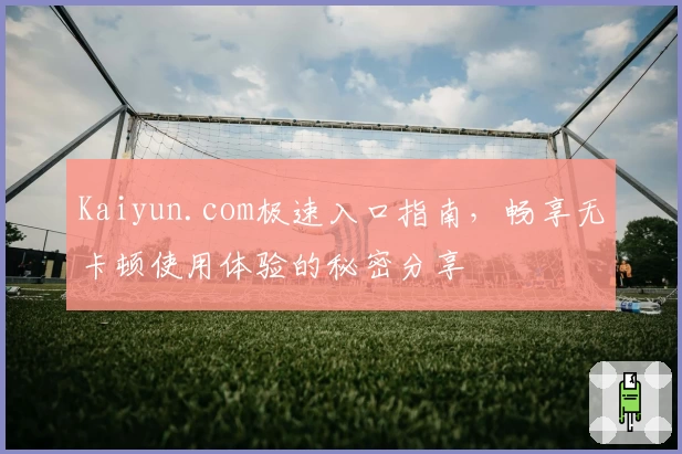 Kaiyun.com极速入口指南，畅享无卡顿使用体验的秘密分享