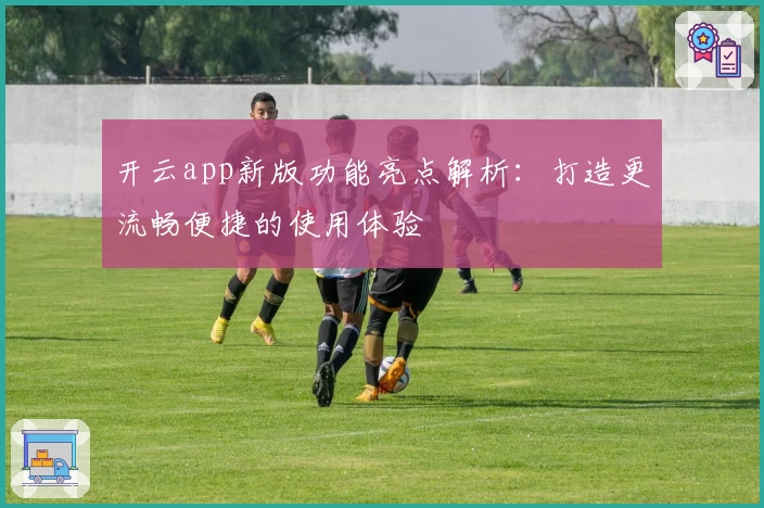 开云app新版功能亮点解析:打造更流畅便捷的使用体验