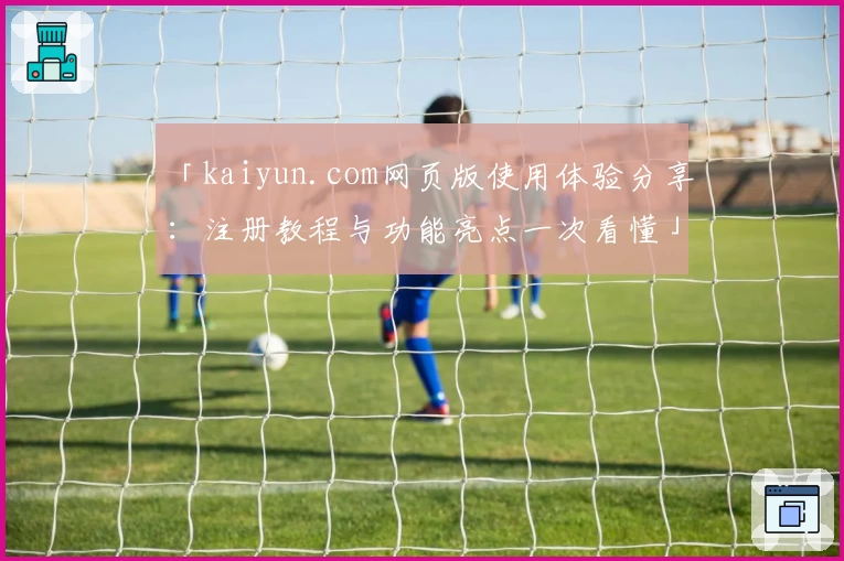 「kaiyun.com网页版使用体验分享：注册教程与功能亮点一次看懂」