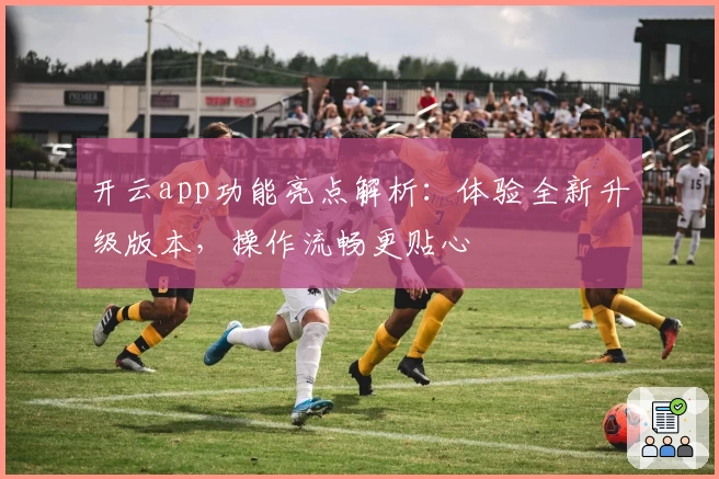 开云app功能亮点解析：体验全新升级版本，操作流畅更贴心