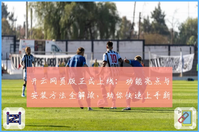 开云网页版正式上线：功能亮点与安装方法全解读，助你快速上手新体验