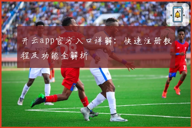 开云app官方入口详解：快速注册教程及功能全解析