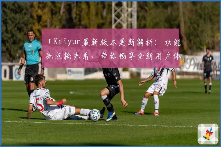 「Kaiyun最新版本更新解析：功能亮点抢先看，带你畅享全新用户体验！」
