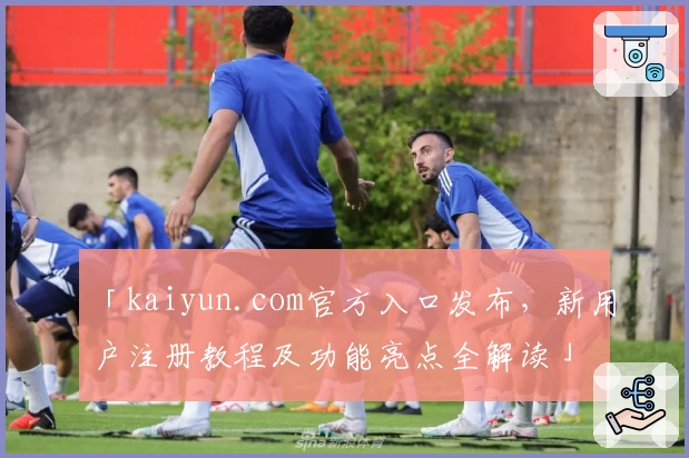 「kaiyun.com官方入口发布，新用户注册教程及功能亮点全解读」