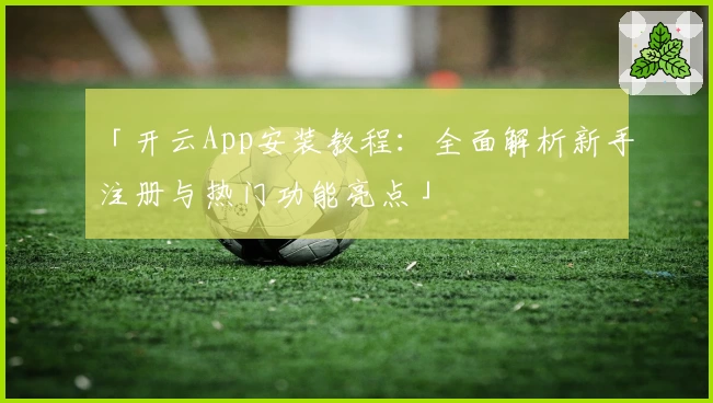 「开云App安装教程：全面解析新手注册与热门功能亮点」